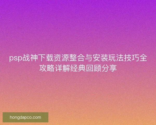 psp战神下载资源整合与安装玩法技巧全攻略详解经典回顾分享