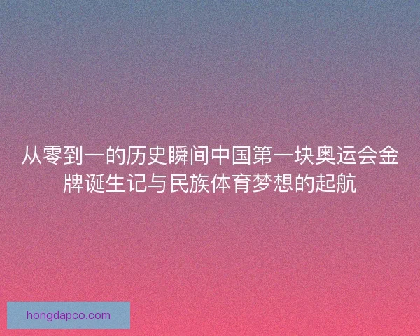 从零到一的历史瞬间中国第一块奥运会金牌诞生记与民族体育梦想的起航