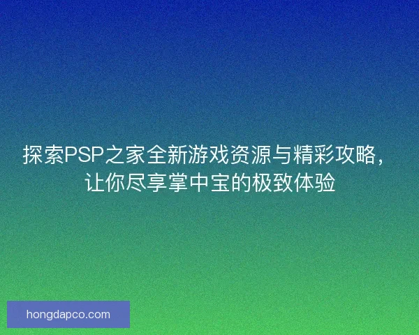 探索PSP之家全新游戏资源与精彩攻略，让你尽享掌中宝的极致体验