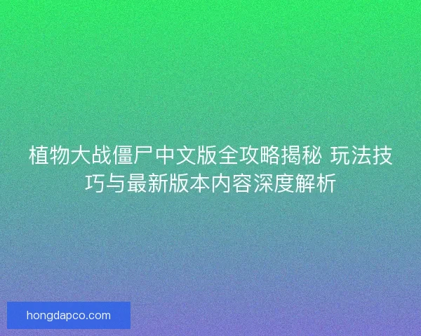 植物大战僵尸中文版全攻略揭秘 玩法技巧与最新版本内容深度解析