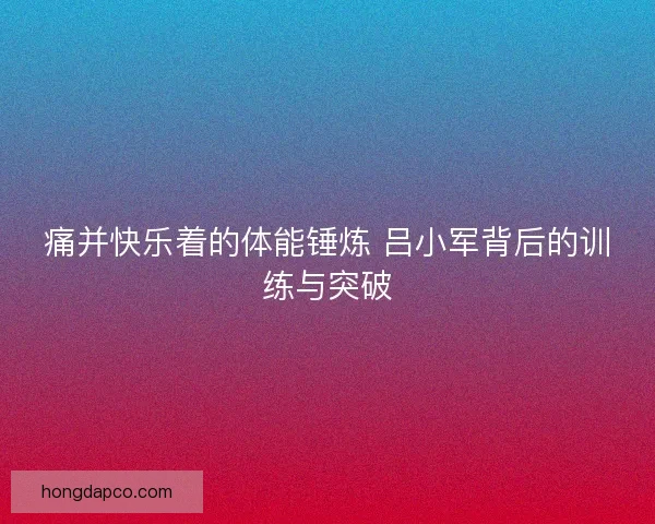 痛并快乐着的体能锤炼 吕小军背后的训练与突破