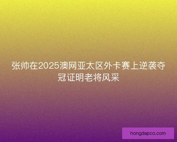张帅在2025澳网亚太区外卡赛上逆袭夺冠证明老将风采