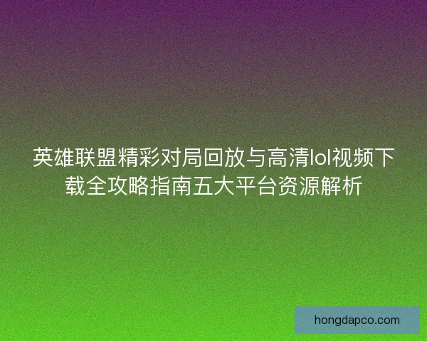 英雄联盟精彩对局回放与高清lol视频下载全攻略指南五大平台资源解析