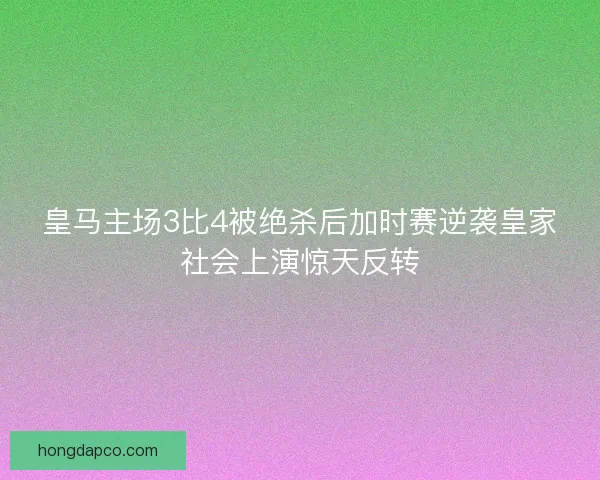 皇马主场3比4被绝杀后加时赛逆袭皇家社会上演惊天反转