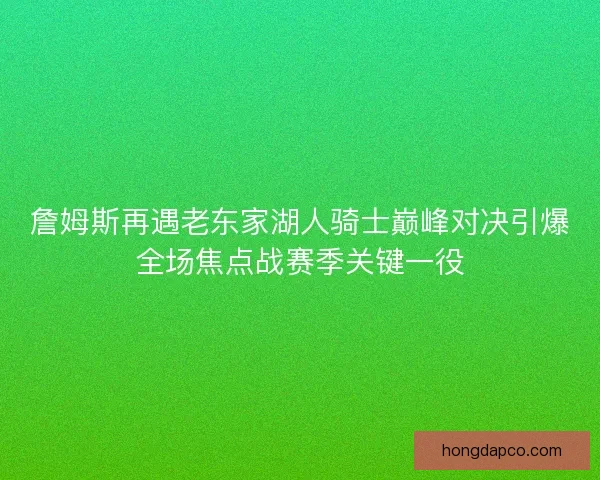 詹姆斯再遇老东家湖人骑士巅峰对决引爆全场焦点战赛季关键一役