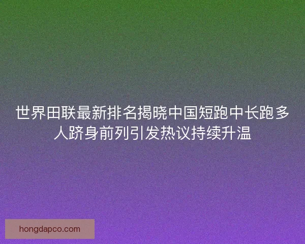 世界田联最新排名揭晓中国短跑中长跑多人跻身前列引发热议持续升温